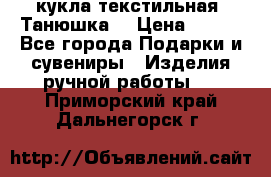 кукла текстильная “Танюшка“ › Цена ­ 300 - Все города Подарки и сувениры » Изделия ручной работы   . Приморский край,Дальнегорск г.